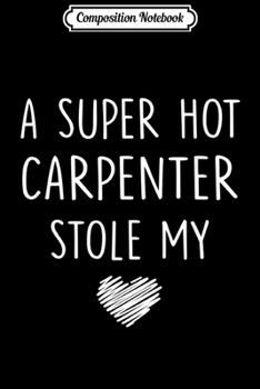 Composition Notebook: A Super Hot Carpenter Stole My Heart Girlfriend Wife Gift  Journal/Notebook Blank Lined Ruled 6x9 100 Pages