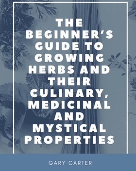 Paperback The Beginner's Guide to Growing Herbs and their Culinary, Medicinal and Mystical Properties Book