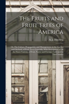 The Fruits and Fruit Trees of America: Or, The Culture, Propagation, and Management, in the Garden and Orchard, of Fruit Trees Generally : With ... and Foreign, Cultivated in This Country