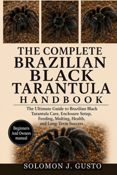 THE COMPLETE BRAZILIAN BLACK TARANTULA HANDBOOK: The Ultimate Guide to Brazilian Black Tarantula Care, Enclosure Setup, Feeding, Molting, Health, and Long-Term Success