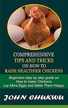 Paperback Comprehensive Tips And Tricks On How To Raise Healthier Chickens: Beginners Step By Step Guide On How To Make Chickens Lay More Eggs And Make Them Hap Book