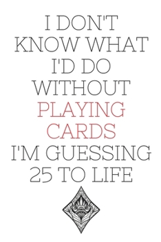 I Don't Know What I'd Do Without Playing Cards I'm Guessing 25 To Life: 6"x9" 120 Pages Journal