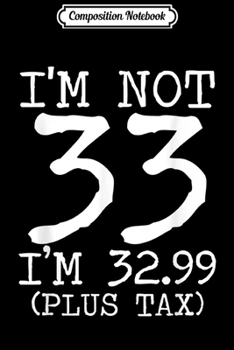 Composition Notebook: I'm Not 33 I'm 32.99 Plus Tax Funny Birthday Ideas  Journal/Notebook Blank Lined Ruled 6x9 100 Pages