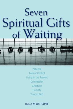 Paperback Seven Spiritual Gifts of Waiting: Patience, Loss of Control, Living in the Present, Compassion, Gratitude, Humility, Trust in God Book