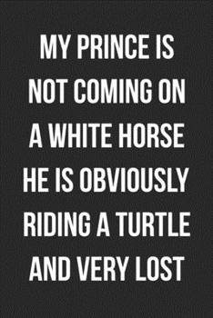 My Prince Is Not Coming On A White Horse He Is Obviously Riding A Turtle And Very Lost: Funny Blank Lined Journal Novelty Gag Gift For Adults