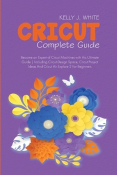 Paperback Cricut Complete Guide: Become an Expert of Cricut Machines with this Ultimate Guide Including Cricut Design Space, Cricut Project Ideas And C Book