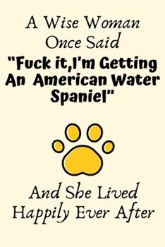 A Wise Woman Once Said “Fuck it,I’m Getting An American Water Spaniel” And She Lived Happily Ever After: American Water Spaniel Gifts for ... For Her, Journal Blank Lined Notebook Diary