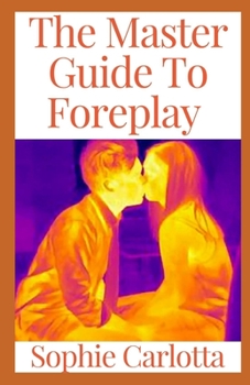 Paperback The Master Guide To Foreplay: Foreplay Tips You Haven't Heard, Foreplay Moves That Work On Men, Sexual Foreplay Tips For Arousing Your Woman, For Be Book