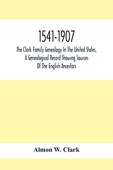 1541-1907. The Clark Family Genealogy in the United States, a Genealogical Record Showing Sources of the English Ancestors