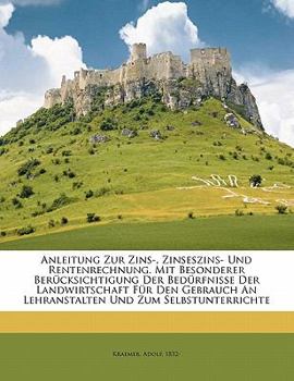 Anleitung Zur Zins-, Zinseszins- Und Rentenrechnung. Mit Besonderer Berücksichtigung Der Bedürfnisse Der Landwirtschaft Für Den Gebrauch An Lehranstalten Und Zum Selbstunterrichte