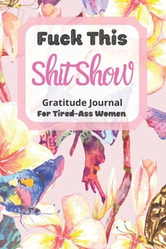 Paperback Fuck This Shit Show Gratitude Journal For Tired-Ass Women: Flowers Theme; Cuss words Gratitude Journal Gift For Tired-Ass Women and Girls; Blank Templ Book