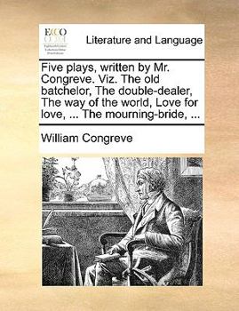 Five plays, written by Mr. Congreve. Viz. The old batchelor, The double-dealer, The way of the world, Love for love, ... The mourning-bride, ...