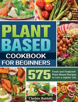 Hardcover Plant Based Cookbook For Beginners: 575 Fresh and Foolproof Plant-Based Recipes to Live a Lighter Life Book