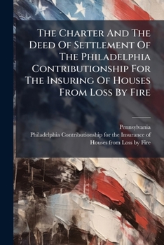 The Charter And The Deed Of Settlement Of The Philadelphia Contributionship For The Insuring Of Houses From Loss By Fire