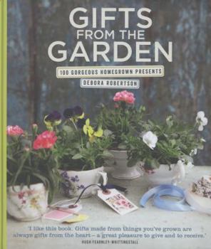 Gifts from the Garden: 100 Gorgeous Homegrown Presents. Debora Robertson