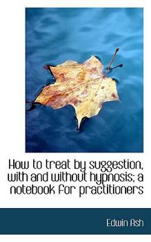 How to Treat by Suggestion, with and Without Hypnosis; A Notebook for Practitioners