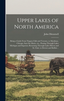 Hardcover Upper Lakes of North America; Being a Guide From Niagara Falls and Toronto, to Mackinac, Chicago, Saut Ste Marie, etc., Passing Through Lakes Michigan Book