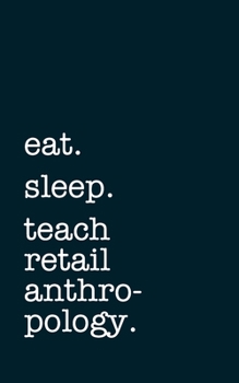 eat. sleep. teach retail anthropology. - Lined Notebook: Writing Journal