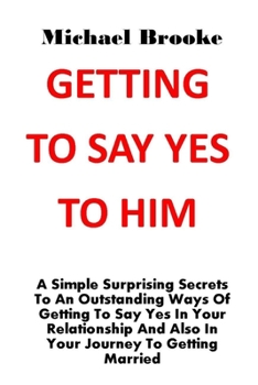 Paperback Getting to Say Yes to Him: A Simple Surprising Secrets To An Outstanding Ways Of Getting To Say Yes In Your Relationship And Also In Your Journey Book