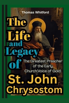 The Life and Legacy of St. John Chrysostom: The Greatest Preacher of the Early Church(Voice of Gold)