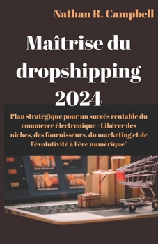 Maîtrise du dropshipping 2024: Plan stratégique pour un succès rentable du commerce électronique - Libérer des niches, des fournisseurs, du marketing ... à l'ère numérique (French Edition)