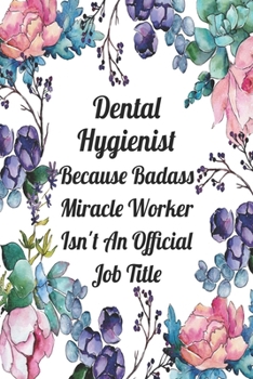 Dental Hygienist Because Badass Miracle Worker Isn't An Official Job Title: Blank Lined Journal For Dental Hygienist Appreciation Gifts Floral Notebook