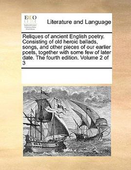 Reliques of ancient English poetry. Consisting of old heroic ballads, songs, and other pieces of our earlier poets, together with some few of later date. The fourth edition. Volume 2 of 3