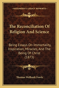 The Reconciliation of Religion and Science: Being Essays On Immortality, Inspiration, Miracles, and the Being of Christ