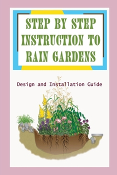 Paperback Step By Step Instruction To Rain Gardens: Design and Installation Guide: Rain Garden 101 Book