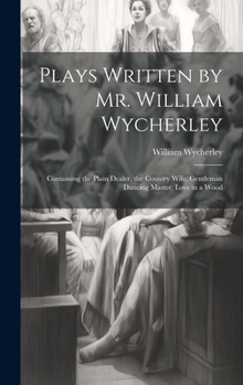 Hardcover Plays Written by Mr. William Wycherley: Containing the Plain Dealer, the Country Wife, Gentleman Dancing Master, Love in a Wood Book