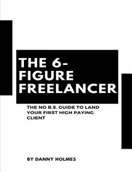 Paperback The 6-Figure Freelancer: The No B.S. Guide To Land Your First High Paying Client Book