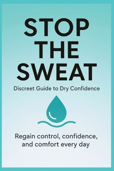 Stop the Sweat — Discreet Guide to Dry Confidence: Natural, low-cost, and private solutions to excessive sweating and regain your everyday confidence.