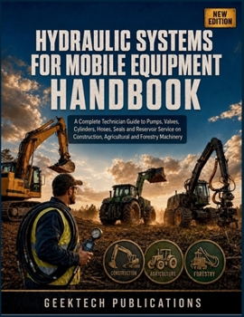 HYDRAULIC SYSTEMS FOR MOBILE EQUIPMENT HANDBOOK: A Complete Technician Guide to Pumps, Valves, Cylinders, Hoses, Seals and Reservoir Service on Construction, Agricultural and Forestry Machinery