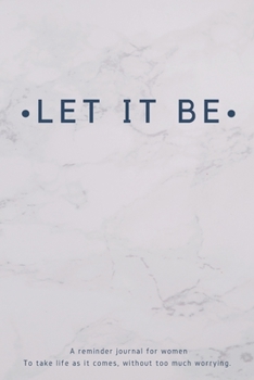 LET IT BE : a Reminder Journal for Women to Take Life as It Comes, Without Too much worrying.|153 pages|6x9 inches|