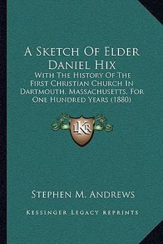 A Sketch Of Elder Daniel Hix: With The History Of The First Christian Church In Dartmouth, Massachusetts, For One Hundred Years