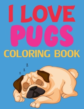 I Love Pugs Coloring Book: Pug Coloring Book For Kids, Girls, Adults. The Pug Lovers Coloring Book