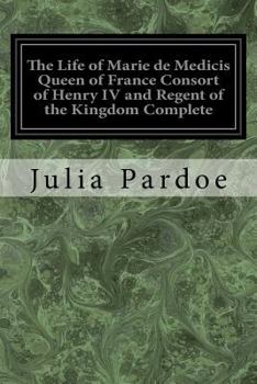 Paperback The Life of Marie de Medicis Queen of France Consort of Henry IV and Regent of the Kingdom Complete: Under Louis XIII Book