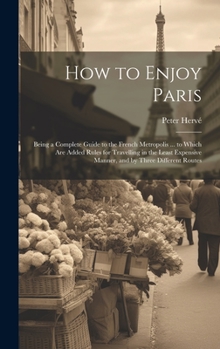 Hardcover How to Enjoy Paris: Being a Complete Guide to the French Metropolis ... to Which Are Added Rules for Travelling in the Least Expensive Man Book