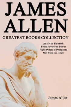 James Allen Greatest Books Collection: As a Man Thinketh, From Poverty to Power, Eight Pillars of Prosperity, Out from the Heart