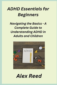 Paperback ADHD Essentials for Beginners: Navigating the Basics - A Complete Guide to Understanding ADHD in Adults and Children Book