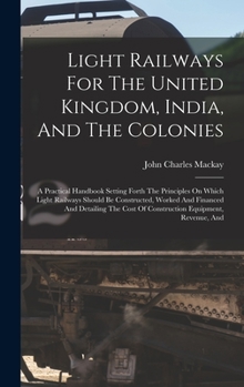 Hardcover Light Railways For The United Kingdom, India, And The Colonies: A Practical Handbook Setting Forth The Principles On Which Light Railways Should Be Co Book