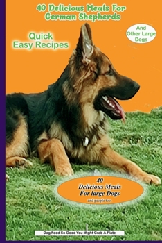 Paperback 40 Delicious Meals For German Shepherd's: And Other Large Dogs: From Scratch! Quick Easy Dog Food "So Good You Might Grab A Plate" Book