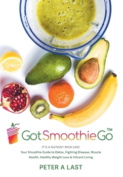 Got Smoothie Go: It's a Nutrient-Rich Life! Your Smoothie Guide to Detox, Fighting Disease, Muscle Health, Healthy Weight Loss & Vibran