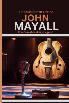 HONOURING THE LIFE OF JOHN MAYALL: The Bluesbreakers Legend: The Rise To Fame Narrative And A Tribute To The Life And Times Of The British Blues Pioneer and Godfather.