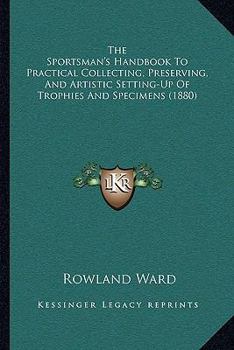 Paperback The Sportsman's Handbook To Practical Collecting, Preserving, And Artistic Setting-Up Of Trophies And Specimens (1880) Book