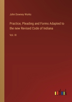 Paperback Practice, Pleading and Forms Adapted to the new Revised Code of Indiana: Vol. III Book