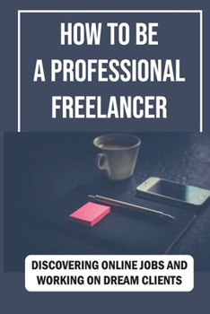 Paperback How To Be A Professional Freelancer: Discovering Online Jobs And Working On Dream Clients: Improve Passive Income Book