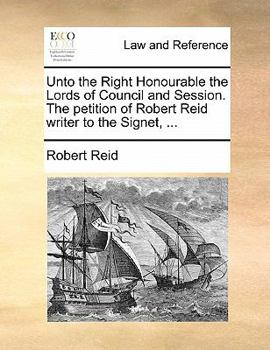 Paperback Unto the Right Honourable the Lords of Council and Session. the Petition of Robert Reid Writer to the Signet, ... Book