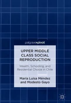 Hardcover Upper Middle Class Social Reproduction: Wealth, Schooling, and Residential Choice in Chile Book