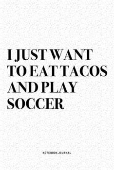 I Just Want To Eat Tacos And Play Soccer: A 6x9 Inch Diary Notebook Journal With A Bold Text Font Slogan On A Matte Cover and 120 Blank Lined Pages Makes A Great Alternative To A Card